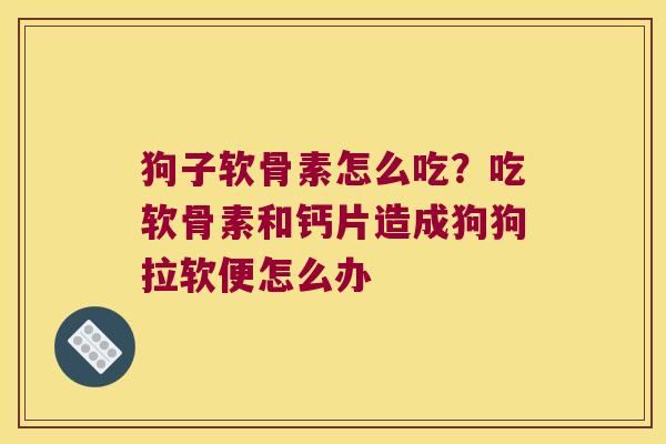 狗子软骨素怎么吃？吃软骨素和钙片造成狗狗拉软便怎么办