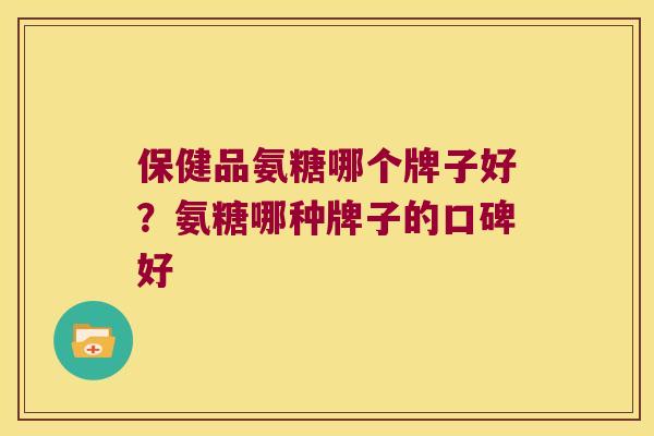 保健品氨糖哪个牌子好?氨糖哪种牌子的口碑好 保健品氨糖哪个牌子好?氨糖哪种牌子的口碑好