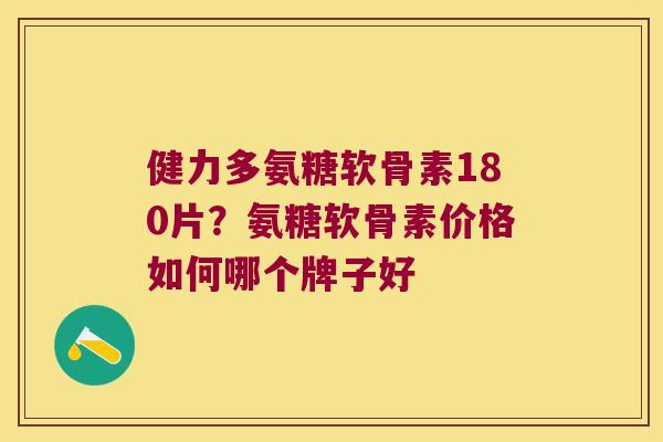 健力多氨糖软骨素180片？氨糖软骨素价格如何哪个牌子好