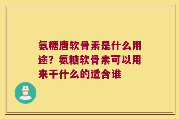 氨糖唐软骨素是什么用途?氨糖软骨素可以用来干什么的适合谁 氨糖唐软骨素是什么用途?氨糖软骨素可以用来干什么的适合谁