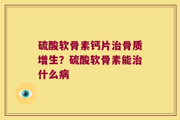 硫酸软骨素钙片？硫酸软骨素能什么