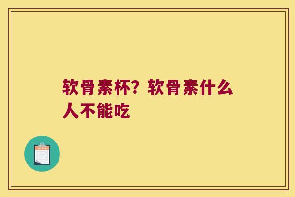 软骨素杯？软骨素什么人不能吃