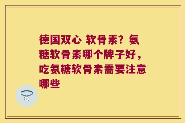 德国双心 软骨素?氨糖软骨素哪个牌子好,吃氨糖软骨素需要注意哪些 德国双心 软骨素?氨糖软骨素哪个牌子好,吃氨糖软骨素需要注意哪些