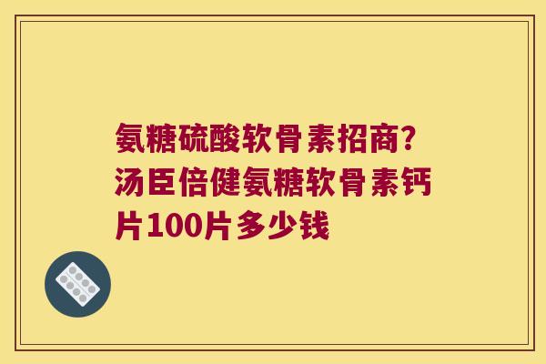 氨糖硫酸软骨素招商?汤臣倍健氨糖软骨素钙片100片多少钱 氨糖硫酸软骨素招商?汤臣倍健氨糖软骨素钙片100片多少钱