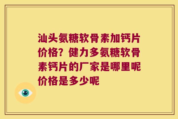 汕头氨糖软骨素加钙片价格?健力多氨糖软骨素钙片的厂家是哪里呢价格是多少呢 汕头氨糖软骨素加钙片价格?健力多氨糖软骨素钙片的厂家是哪里呢价格是多少呢
