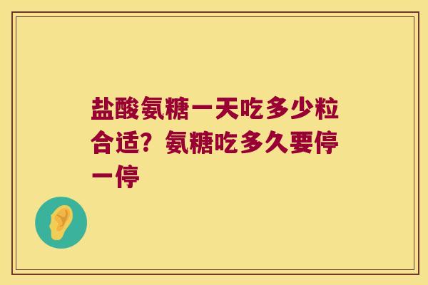 盐酸氨糖一天吃多少粒合适？氨糖吃多久要停一停