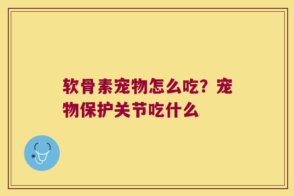 软骨素宠物怎么吃？宠物保护关节吃什么
