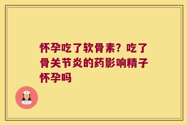 怀孕吃了软骨素？吃了骨的药影响精子怀孕吗