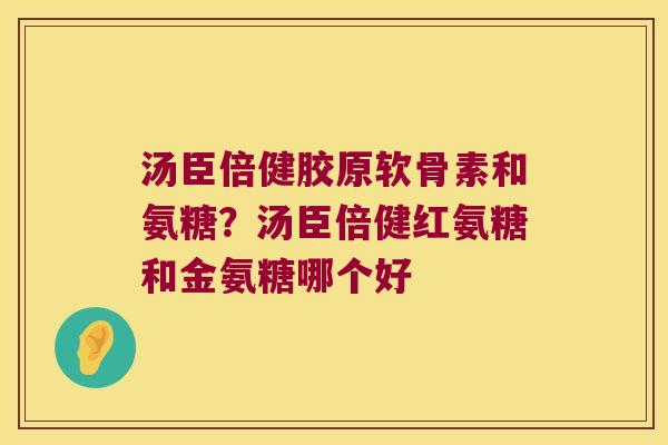汤臣倍健胶原软骨素和氨糖？汤臣倍健红氨糖和金氨糖哪个好