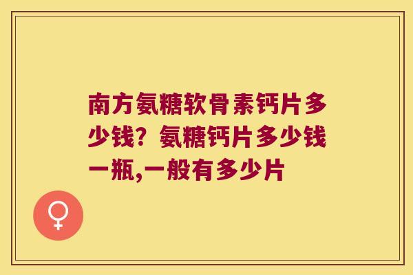南方氨糖软骨素钙片多少钱？氨糖钙片多少钱一瓶,一般有多少片