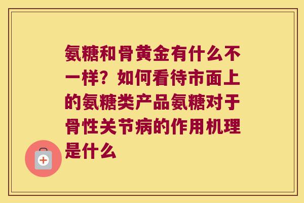 氨糖和骨黄金有什么不一样？如何看待市面上的氨糖类产品氨糖对于骨性关节的作用机理是什么