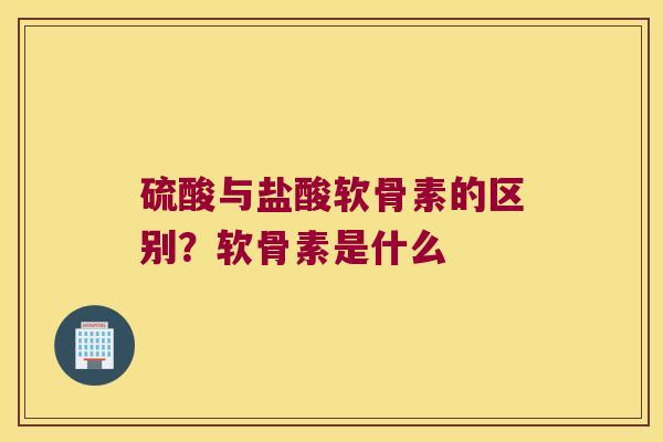 硫酸与盐酸软骨素的区别?软骨素是什么 硫酸与盐酸软骨素的区别?软骨素是什么