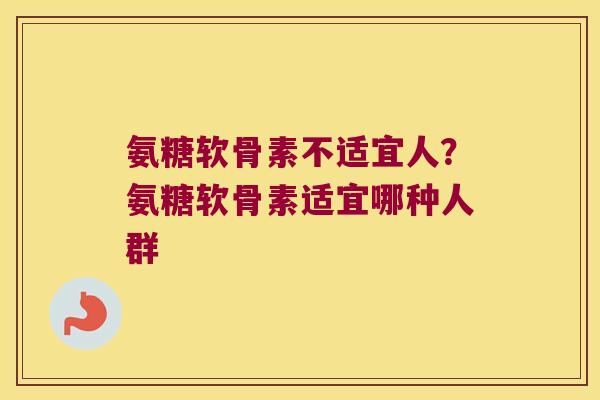 氨糖软骨素不适宜人？氨糖软骨素适宜哪种人群