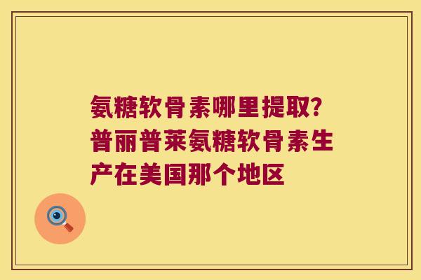 氨糖软骨素哪里提取？普丽普莱氨糖软骨素生产在美国那个地区