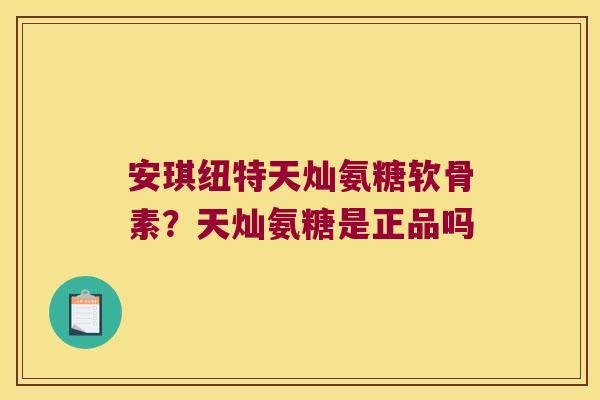安琪纽特天灿氨糖软骨素?天灿氨糖是正品吗 安琪纽特天灿氨糖软骨素?天灿氨糖是正品吗