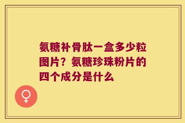 氨糖补骨肽一盒多少粒图片?氨糖珍珠粉片的四个成分是什么 氨糖补骨肽一盒多少粒图片?氨糖珍珠粉片的四个成分是什么