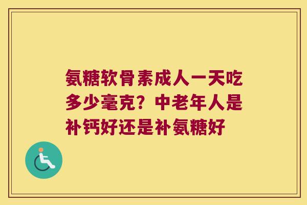 氨糖软骨素成人一天吃多少毫克？中老年人是补钙好还是补氨糖好