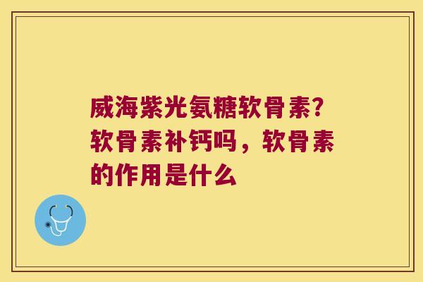 威海紫光氨糖软骨素?软骨素补钙吗,软骨素的作用是什么 威海紫光氨糖软骨素?软骨素补钙吗,软骨素的作用是什么