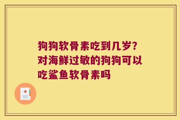 狗狗软骨素吃到几岁?对海鲜的狗狗可以吃鲨鱼软骨素吗 狗狗软骨素吃到几岁?对海鲜的狗狗可以吃鲨鱼软骨素吗