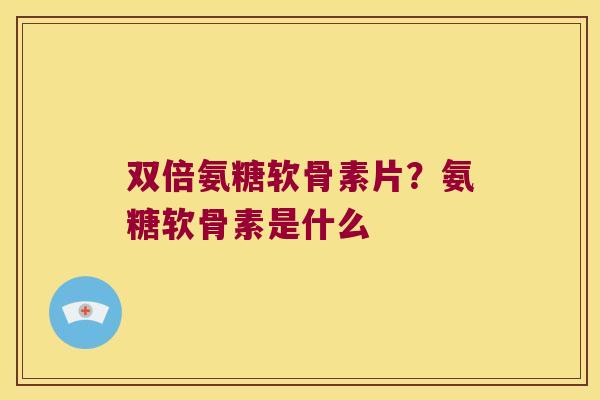双倍氨糖软骨素片？氨糖软骨素是什么
