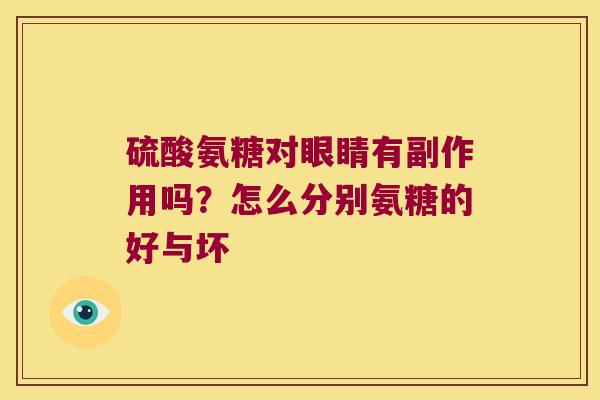 硫酸氨糖对眼睛有副作用吗?怎么分别氨糖的好与坏 硫酸氨糖对眼睛有副作用吗?怎么分别氨糖的好与坏