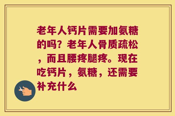 老年人钙片需要加氨糖的吗?老年人,而且腰疼腿疼。现在吃钙片,氨糖,还需要补充什么 老年人钙片需要加氨糖的吗?老年人,而且腰疼腿疼。现在吃钙片,氨糖,还需要补充什么