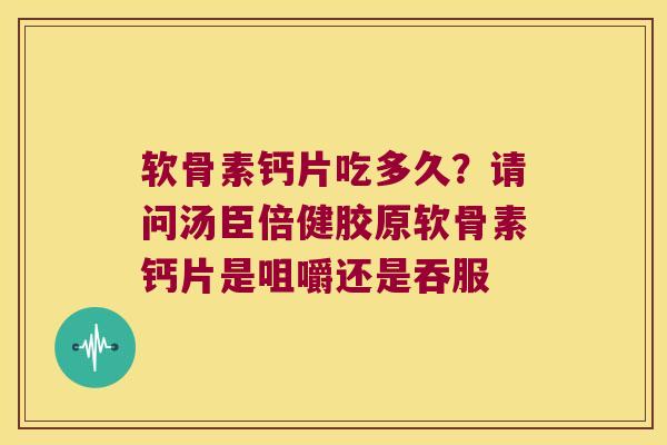 软骨素钙片吃多久？请问汤臣倍健胶原软骨素钙片是咀嚼还是吞服