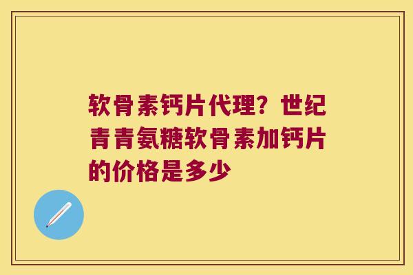 软骨素钙片代理?世纪青青氨糖软骨素加钙片的价格是多少 软骨素钙片代理?世纪青青氨糖软骨素加钙片的价格是多少
