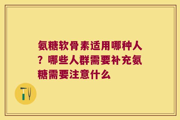氨糖软骨素适用哪种人？哪些人群需要补充氨糖需要注意什么