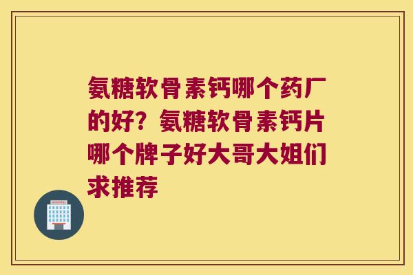 氨糖软骨素钙哪个药厂的好?氨糖软骨素钙片哪个牌子好大哥大姐们求推荐 氨糖软骨素钙哪个药厂的好?氨糖软骨素钙片哪个牌子好大哥大姐们求推荐