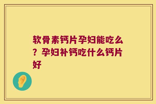 软骨素钙片孕妇能吃么?孕妇补钙吃什么钙片好 软骨素钙片孕妇能吃么?孕妇补钙吃什么钙片好