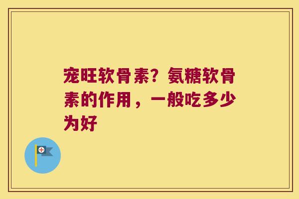 宠旺软骨素?氨糖软骨素的作用,一般吃多少为好 宠旺软骨素?氨糖软骨素的作用,一般吃多少为好