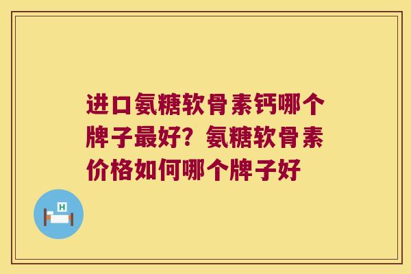 进口氨糖软骨素钙哪个牌子好？氨糖软骨素价格如何哪个牌子好