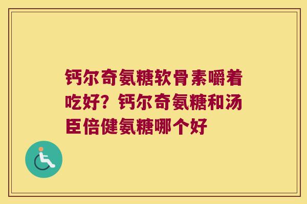 钙尔奇氨糖软骨素嚼着吃好?钙尔奇氨糖和汤臣倍健氨糖哪个好 钙尔奇氨糖软骨素嚼着吃好?钙尔奇氨糖和汤臣倍健氨糖哪个好