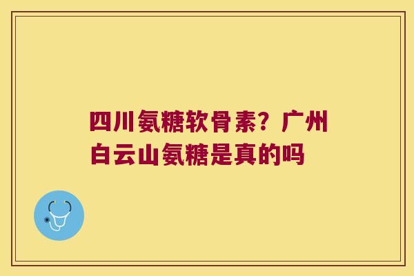 四川氨糖软骨素？广州白云山氨糖是真的吗