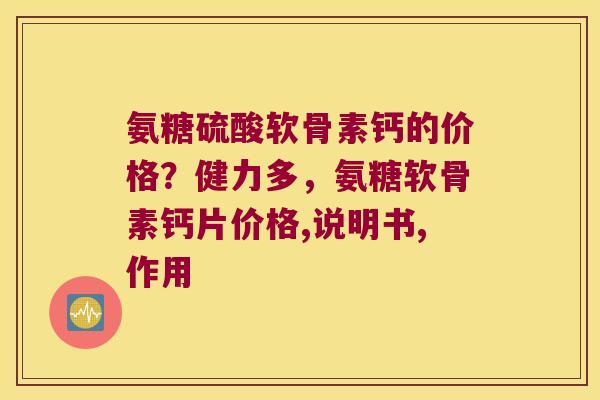 氨糖硫酸软骨素钙的价格？健力多，氨糖软骨素钙片价格,说明书,作用