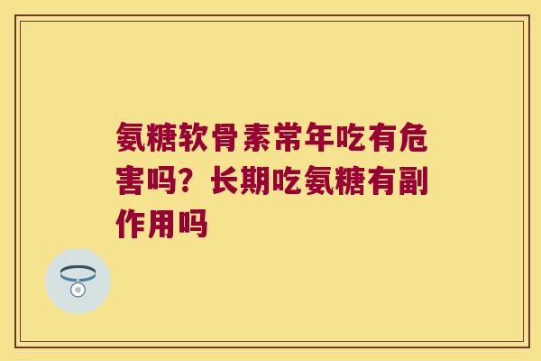 氨糖软骨素常年吃有危害吗？长期吃氨糖有副作用吗