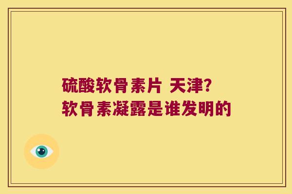 硫酸软骨素片 天津？软骨素凝露是谁发明的