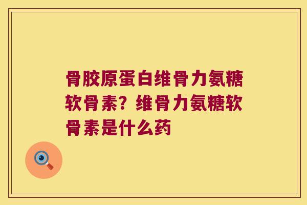骨胶原蛋白维骨力氨糖软骨素？维骨力氨糖软骨素是什么药