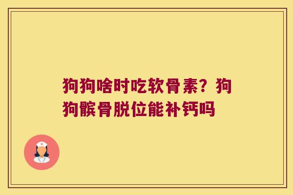 狗狗啥时吃软骨素?狗狗髌骨脱位能补钙吗 狗狗啥时吃软骨素?狗狗髌骨脱位能补钙吗