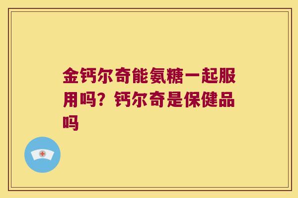 金钙尔奇能氨糖一起服用吗？钙尔奇是保健品吗