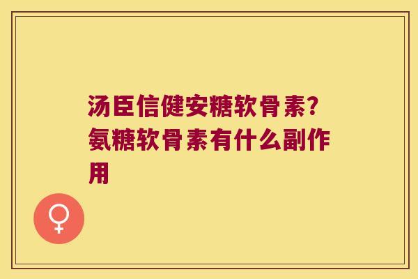 汤臣信健安糖软骨素？氨糖软骨素有什么副作用