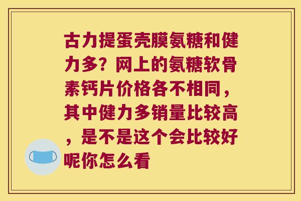 古力提蛋壳膜氨糖和健力多?网上的氨糖软骨素钙片价格各不相同,其中健力多销量比较高,是不是这个会比较好呢你怎么看 古力提蛋壳膜氨糖和健力多?网上的氨糖软骨素钙片价格各不相同,其中健力多销量比较高,是不是这个会比较好呢你怎么看