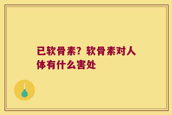 已软骨素?软骨素对人体有什么害处 已软骨素?软骨素对人体有什么害处