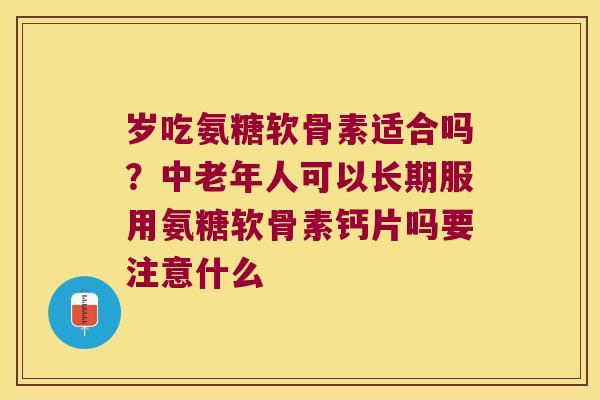 岁吃氨糖软骨素适合吗?中老年人可以长期服用氨糖软骨素钙片吗要注意什么 岁吃氨糖软骨素适合吗?中老年人可以长期服用氨糖软骨素钙片吗要注意什么