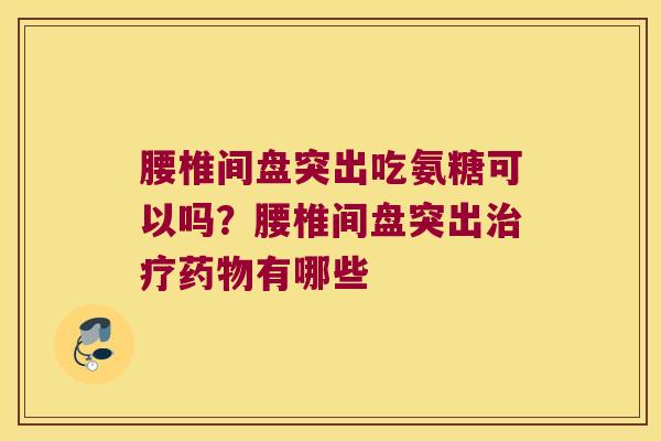 腰椎间盘突出吃氨糖可以吗？腰椎间盘突出有哪些