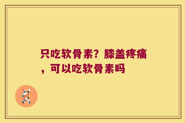 只吃软骨素？膝盖，可以吃软骨素吗