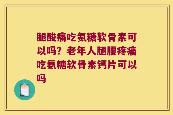 腿酸痛吃氨糖软骨素可以吗?老年人腿腰吃氨糖软骨素钙片可以吗 腿酸痛吃氨糖软骨素可以吗?老年人腿腰吃氨糖软骨素钙片可以吗