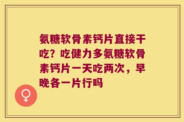氨糖软骨素钙片直接干吃?吃健力多氨糖软骨素钙片一天吃两次,早晚各一片行吗 氨糖软骨素钙片直接干吃?吃健力多氨糖软骨素钙片一天吃两次,早晚各一片行吗