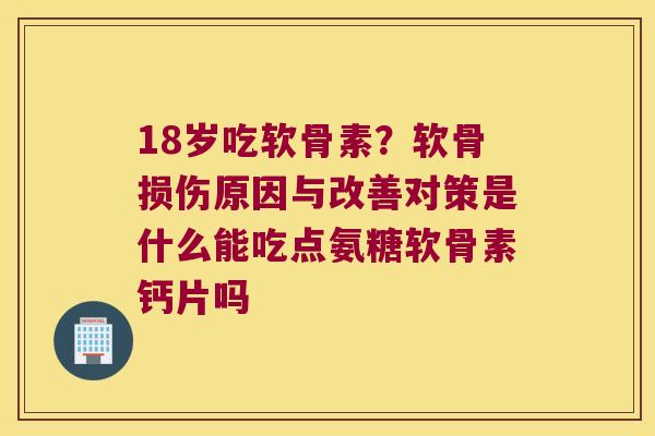 18岁吃软骨素?软骨损伤原因与改善对策是什么能吃点氨糖软骨素钙片吗 18岁吃软骨素?软骨损伤原因与改善对策是什么能吃点氨糖软骨素钙片吗